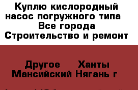 Куплю кислородный насос погружного типа - Все города Строительство и ремонт » Другое   . Ханты-Мансийский,Нягань г.